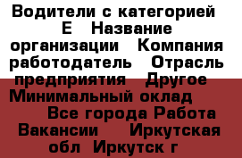 Водители с категорией "Е › Название организации ­ Компания-работодатель › Отрасль предприятия ­ Другое › Минимальный оклад ­ 35 000 - Все города Работа » Вакансии   . Иркутская обл.,Иркутск г.